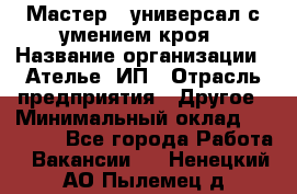 Мастер - универсал с умением кроя › Название организации ­ Ателье, ИП › Отрасль предприятия ­ Другое › Минимальный оклад ­ 60 000 - Все города Работа » Вакансии   . Ненецкий АО,Пылемец д.